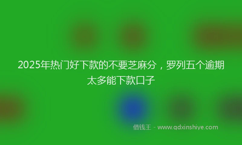 2025年热门好下款的不要芝麻分，罗列五个逾期太多能下款口子