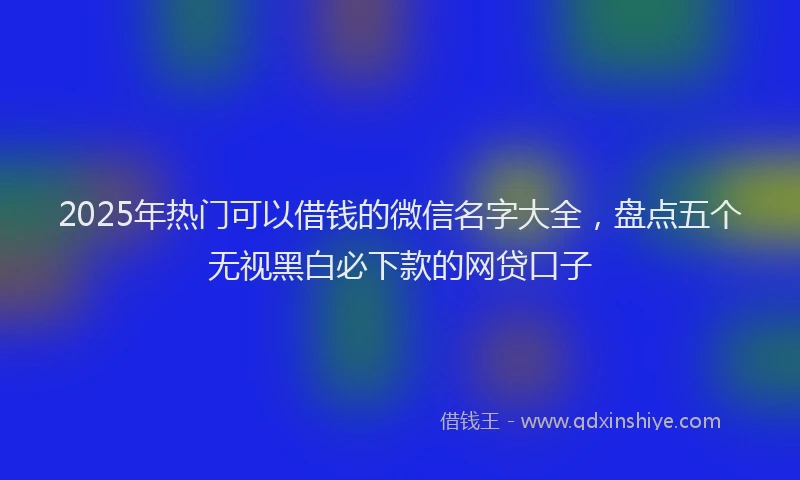 2025年热门可以借钱的微信名字大全，盘点五个无视黑白必下款的网贷口子