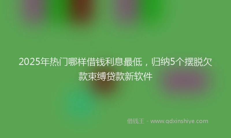 2025年热门哪样借钱利息最低，归纳5个摆脱欠款束缚贷款新软件