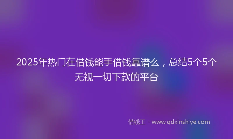 2025年热门在借钱能手借钱靠谱么，总结5个5个无视一切下款的平台