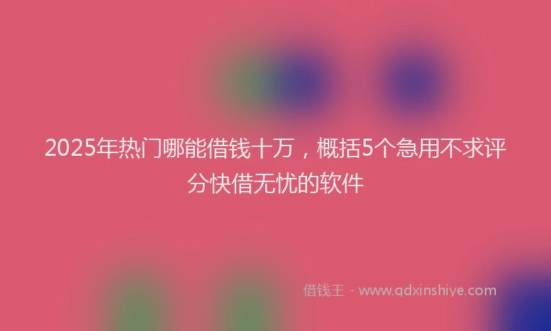 2025年热门哪能借钱十万，概括5个急用不求评分快借无忧的软件