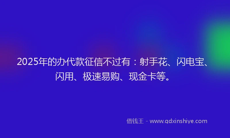 2025年的办代款征信不过有：射手花、闪电宝、闪用、极速易购、现金卡等。