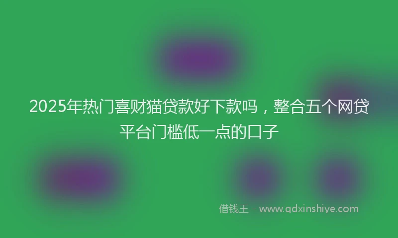 2025年热门喜财猫贷款好下款吗，整合五个网贷平台门槛低一点的口子