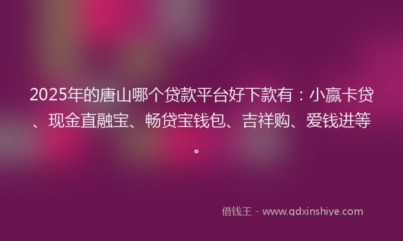 2025年的唐山哪个贷款平台好下款有：小赢卡贷、现金直融宝、畅贷宝钱包、吉祥购、爱钱进等。