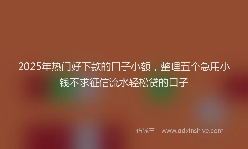 2025年热门好下款的口子小额，整理五个急用小钱不求征信流水轻松贷的口子