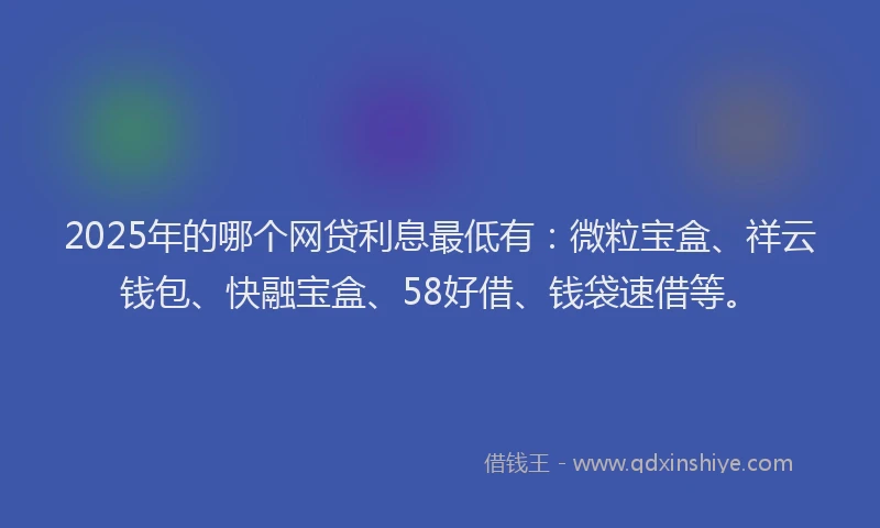 2025年的哪个网贷利息最低有：微粒宝盒、祥云钱包、快融宝盒、58好借、钱袋速借等。
