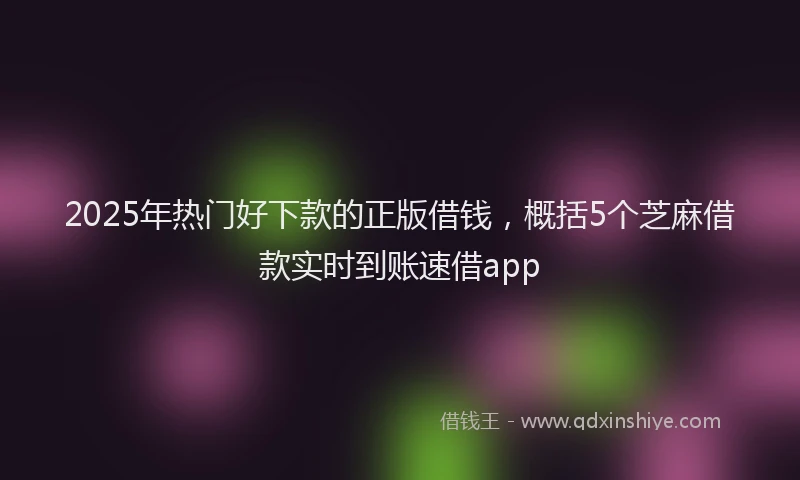 2025年热门好下款的正版借钱，概括5个芝麻借款实时到账速借app