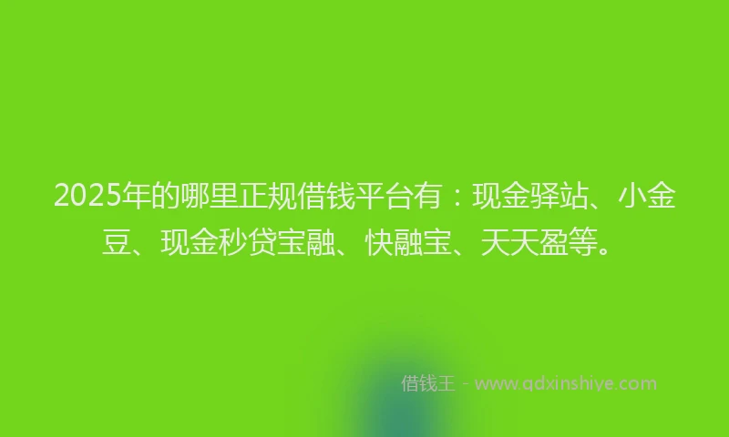 2025年的哪里正规借钱平台有：现金驿站、小金豆、现金秒贷宝融、快融宝、天天盈等。