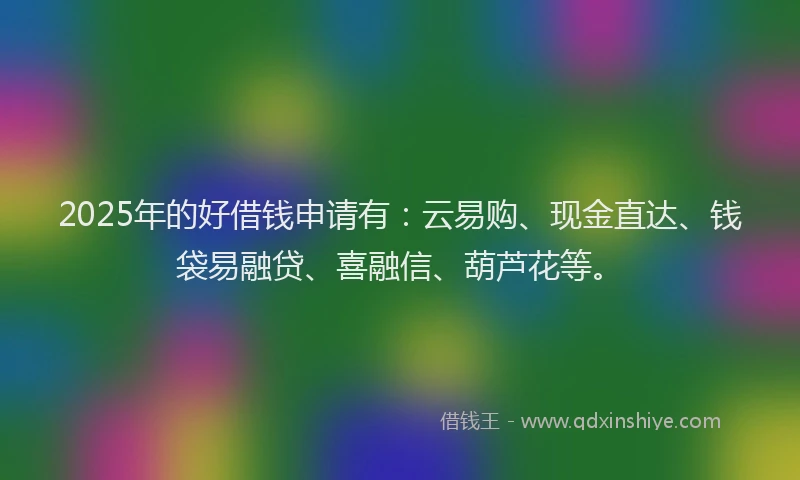 2025年的好借钱申请有：云易购、现金直达、钱袋易融贷、喜融信、葫芦花等。
