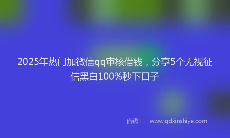 2025年热门加微信qq审核借钱，分享5个无视征信黑白100%秒下口子