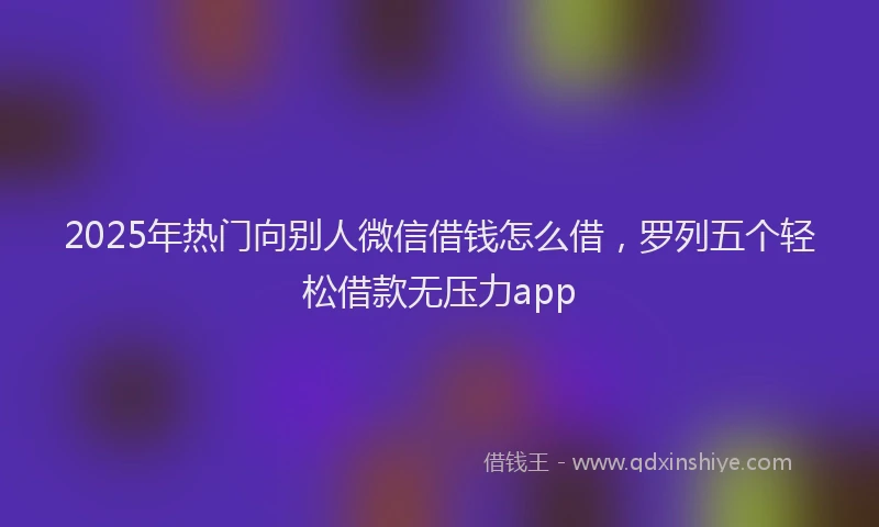 2025年热门向别人微信借钱怎么借，罗列五个轻松借款无压力app