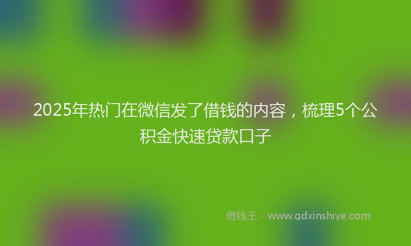 2025年热门在微信发了借钱的内容，梳理5个公积金快速贷款口子