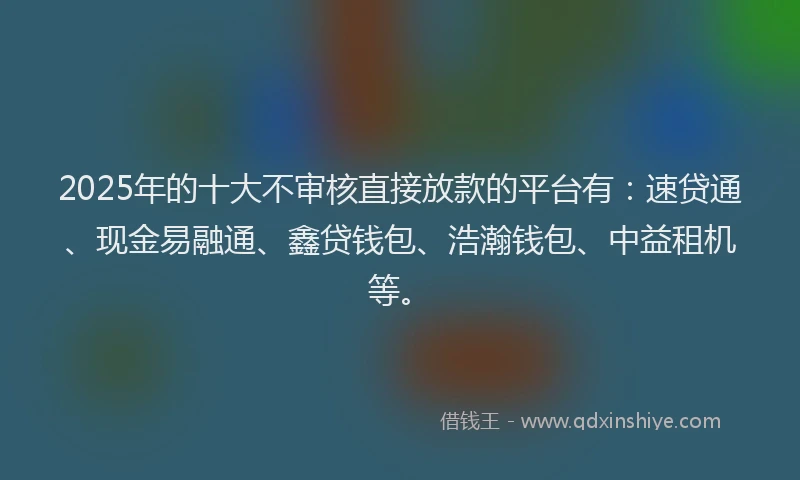 2025年的十大不审核直接放款的平台有：速贷通、现金易融通、鑫贷钱包、浩瀚钱包、中益租机等。