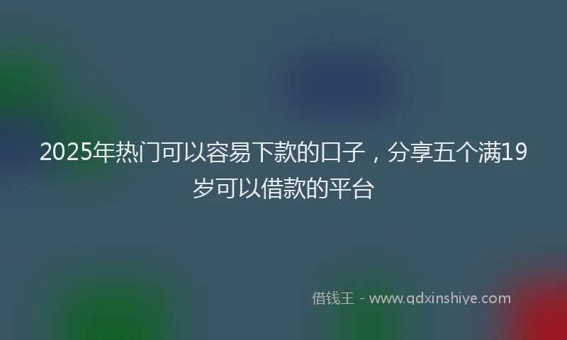 2025年热门可以容易下款的口子，分享五个满19岁可以借款的平台