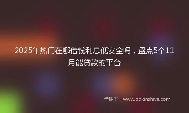 2025年热门在哪借钱利息低安全吗，盘点5个11月能贷款的平台