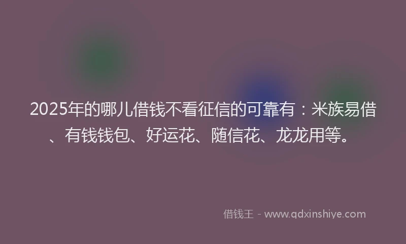 2025年的哪儿借钱不看征信的可靠有：米族易借、有钱钱包、好运花、随信花、龙龙用等。