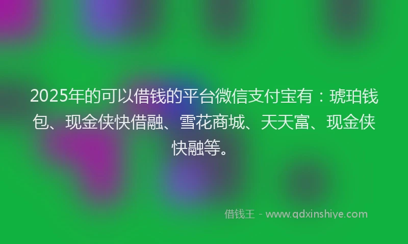 2025年的可以借钱的平台微信支付宝有：琥珀钱包、现金侠快借融、雪花商城、天天富、现金侠快融等。