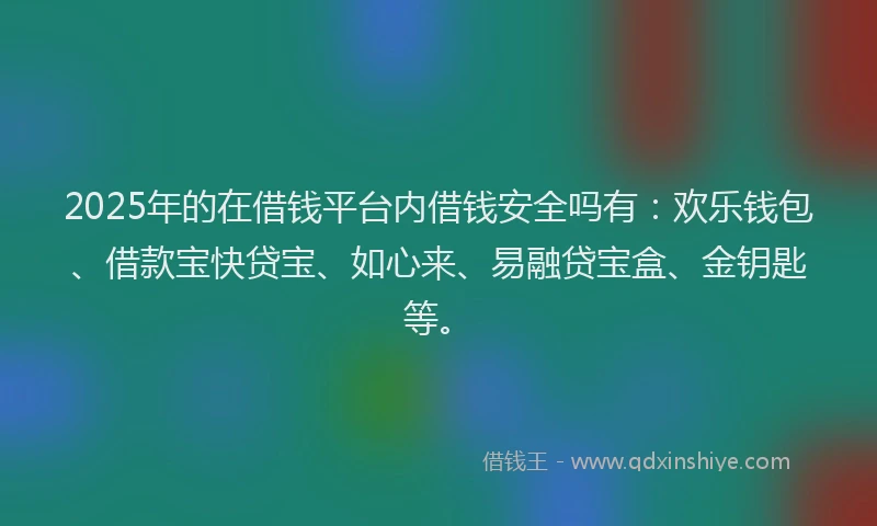 2025年的在借钱平台内借钱安全吗有：欢乐钱包、借款宝快贷宝、如心来、易融贷宝盒、金钥匙等。