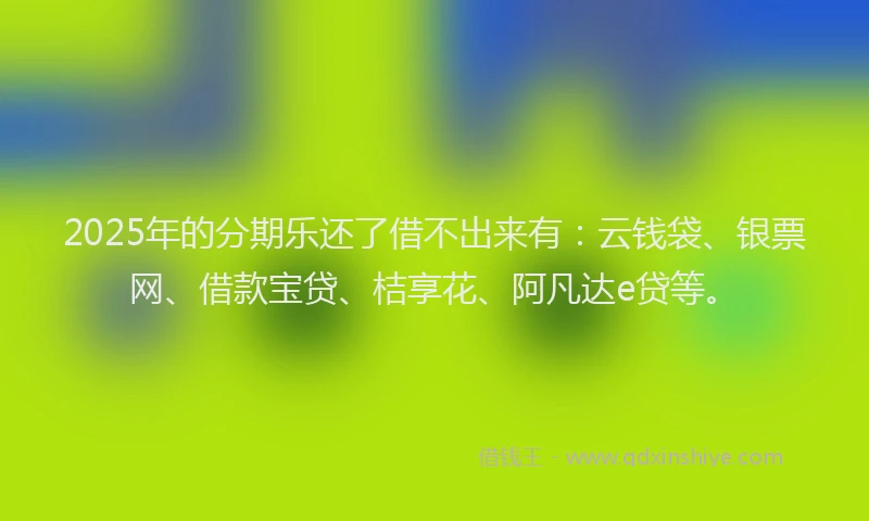 2025年的分期乐还了借不出来有：云钱袋、银票网、借款宝贷、桔享花、阿凡达e贷等。