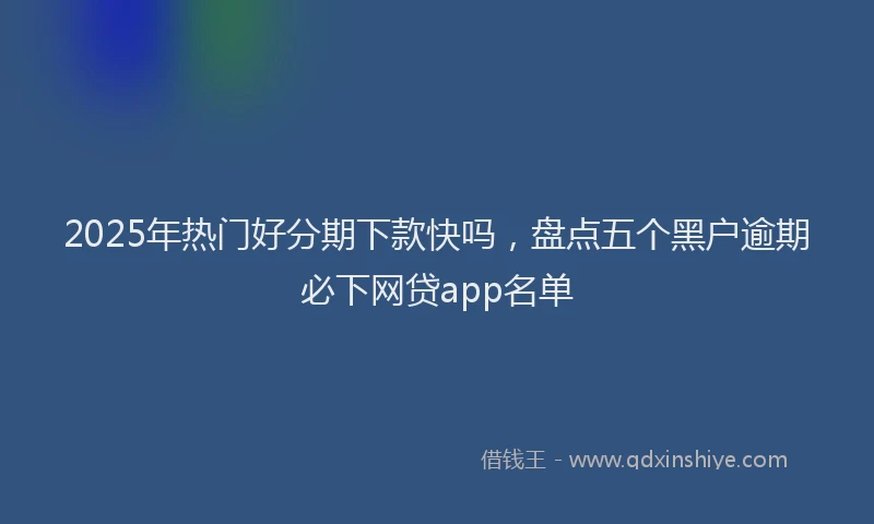 2025年热门好分期下款快吗，盘点五个黑户逾期必下网贷app名单