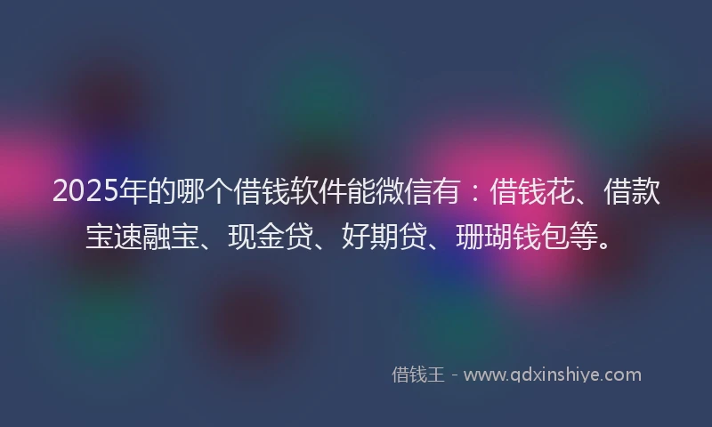 2025年的哪个借钱软件能微信有：借钱花、借款宝速融宝、现金贷、好期贷、珊瑚钱包等。