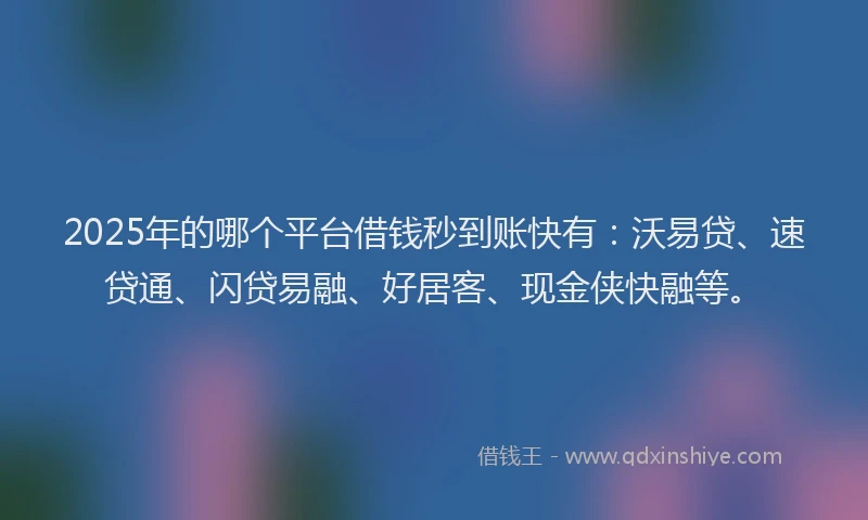 2025年的哪个平台借钱秒到账快有：沃易贷、速贷通、闪贷易融、好居客、现金侠快融等。