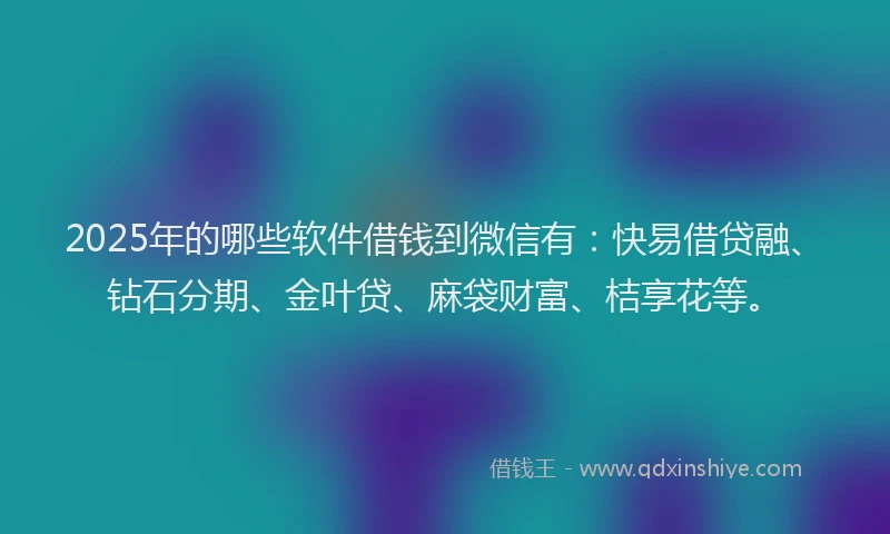 2025年的哪些软件借钱到微信有：快易借贷融、钻石分期、金叶贷、麻袋财富、桔享花等。