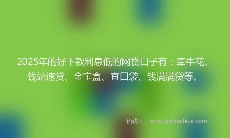 2025年的好下款利息低的网贷口子有：牵牛花、钱站速贷、金宝盒、宜口袋、钱满满贷等。