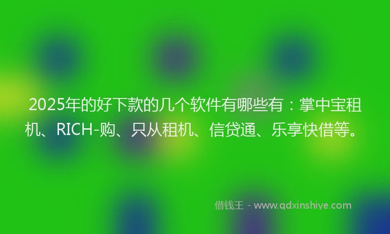 2025年的好下款的几个软件有哪些有：掌中宝租机、RICH-购、只从租机、信贷通、乐享快借等。