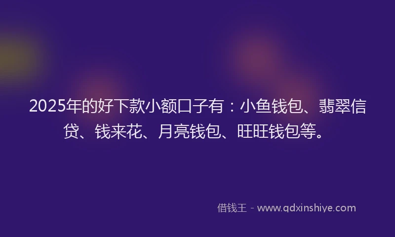 2025年的好下款小额口子有：小鱼钱包、翡翠信贷、钱来花、月亮钱包、旺旺钱包等。