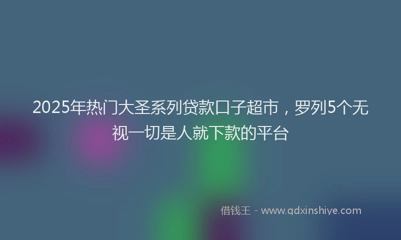 2025年热门大圣系列贷款口子超市，罗列5个无视一切是人就下款的平台