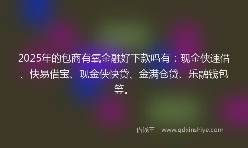 2025年的包商有氧金融好下款吗有：现金侠速借、快易借宝、现金侠快贷、金满仓贷、乐融钱包等。