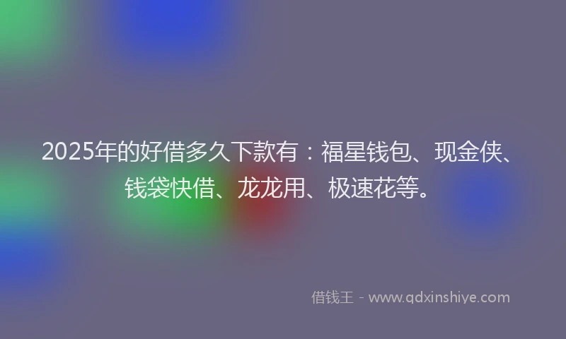 2025年的好借多久下款有：福星钱包、现金侠、钱袋快借、龙龙用、极速花等。