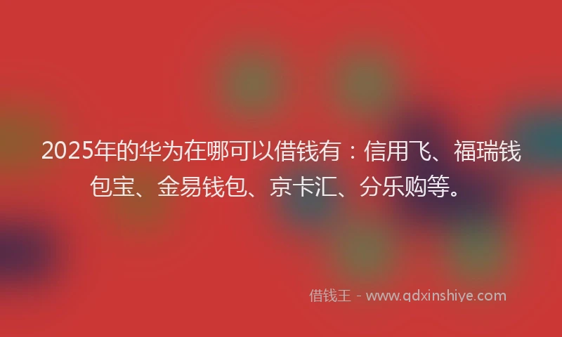 2025年的华为在哪可以借钱有：信用飞、福瑞钱包宝、金易钱包、京卡汇、分乐购等。