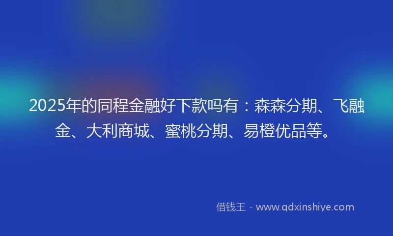 2025年的同程金融好下款吗有：森森分期、飞融金、大利商城、蜜桃分期、易橙优品等。