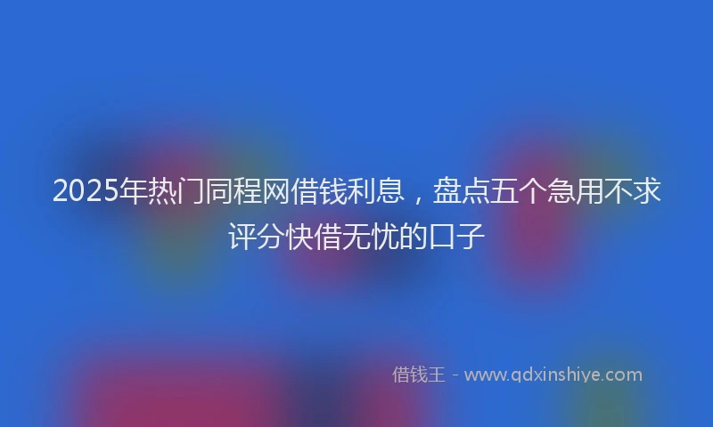 2025年热门同程网借钱利息，盘点五个急用不求评分快借无忧的口子