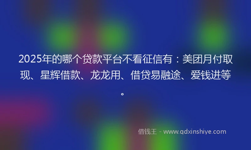 2025年的哪个贷款平台不看征信有：美团月付取现、星辉借款、龙龙用、借贷易融途、爱钱进等。