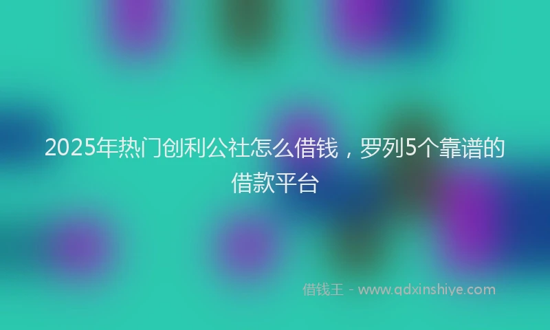 2025年热门创利公社怎么借钱，罗列5个靠谱的借款平台