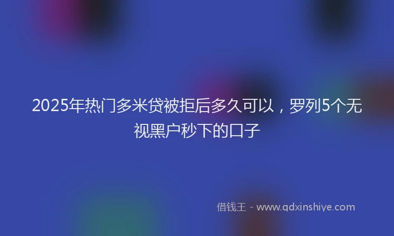 2025年热门多米贷被拒后多久可以，罗列5个无视黑户秒下的口子