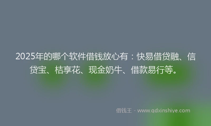 2025年的哪个软件借钱放心有：快易借贷融、信贷宝、桔享花、现金奶牛、借款易行等。