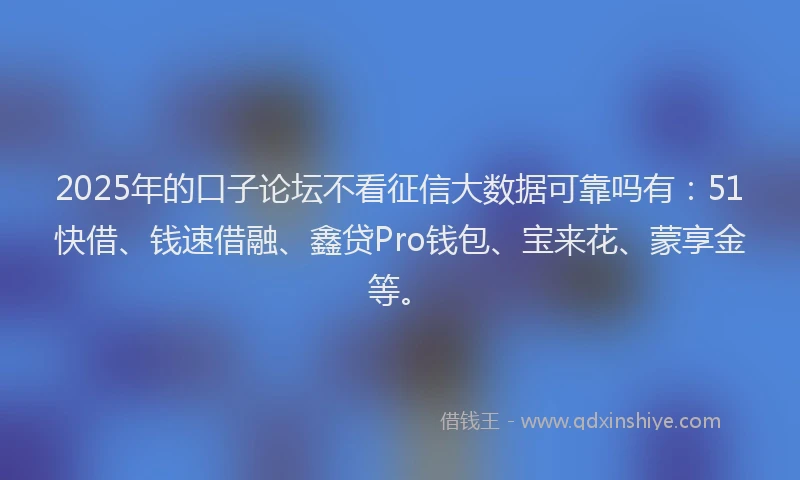 2025年的口子论坛不看征信大数据可靠吗有：51快借、钱速借融、鑫贷Pro钱包、宝来花、蒙享金等。