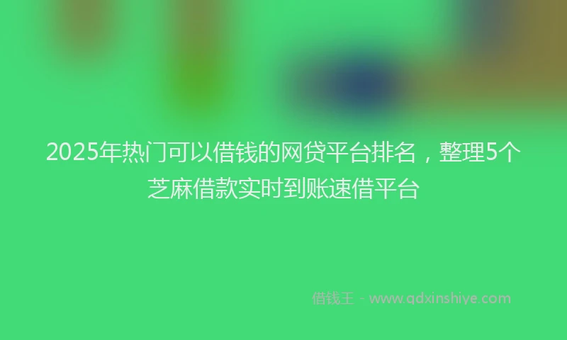 2025年热门可以借钱的网贷平台排名，整理5个芝麻借款实时到账速借平台