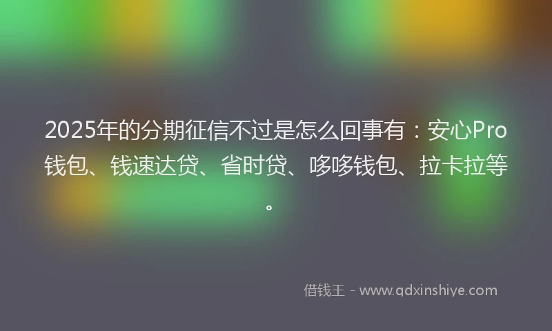 2025年的分期征信不过是怎么回事有：安心Pro钱包、钱速达贷、省时贷、哆哆钱包、拉卡拉等。