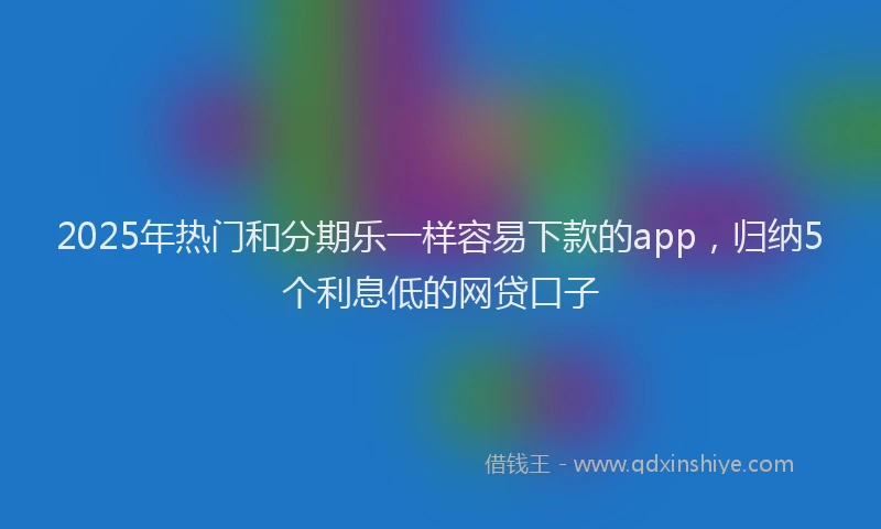 2025年热门和分期乐一样容易下款的app，归纳5个利息低的网贷口子