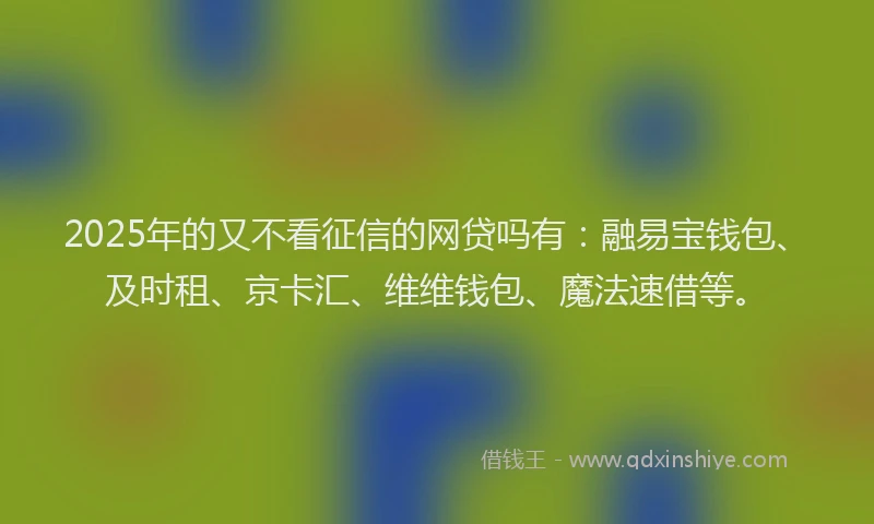 2025年的又不看征信的网贷吗有：融易宝钱包、及时租、京卡汇、维维钱包、魔法速借等。