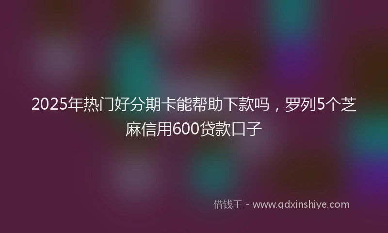 2025年热门好分期卡能帮助下款吗，罗列5个芝麻信用600贷款口子