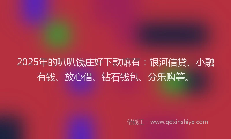 2025年的叭叭钱庄好下款嘛有：银河信贷、小融有钱、放心借、钻石钱包、分乐购等。