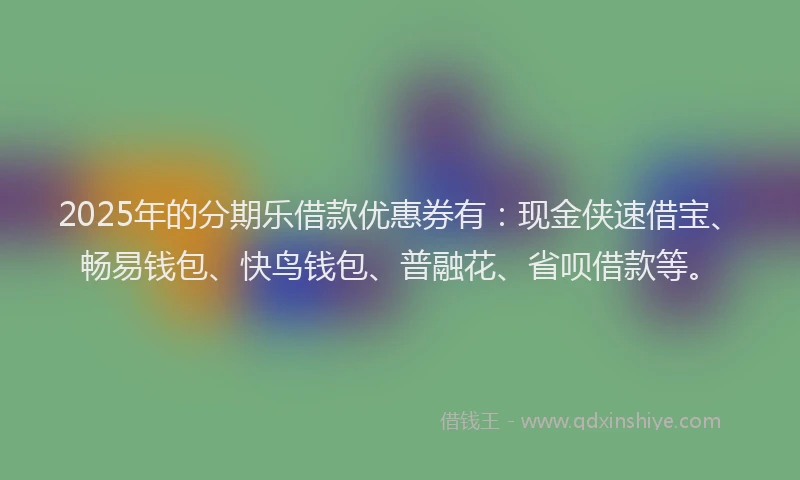 2025年的分期乐借款优惠券有：现金侠速借宝、畅易钱包、快鸟钱包、普融花、省呗借款等。