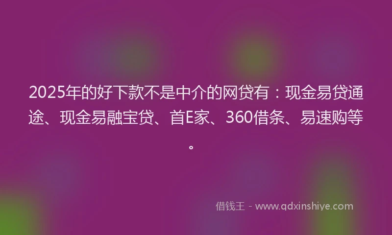 2025年的好下款不是中介的网贷有：现金易贷通途、现金易融宝贷、首E家、360借条、易速购等。