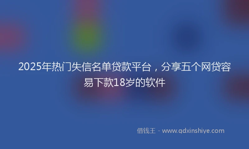 2025年热门失信名单贷款平台，分享五个网贷容易下款18岁的软件